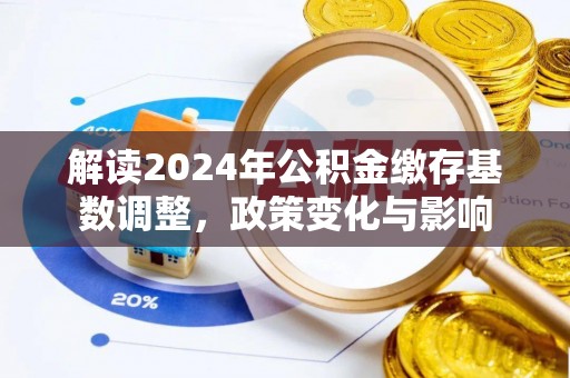 石棉解读2024年公积金缴存基数调整，政策变化与影响