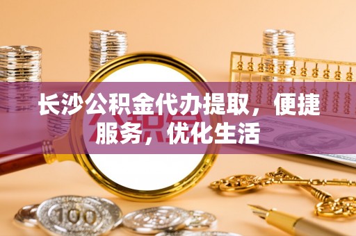 石棉长沙公积金代办提取，便捷服务，优化生活