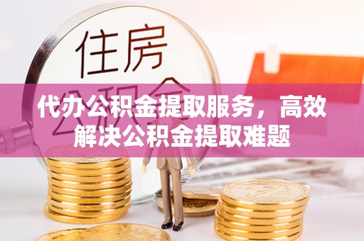 石棉代办公积金提取服务，高效解决公积金提取难题