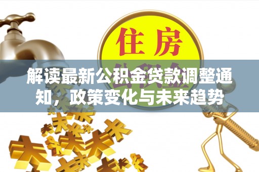 石棉解读最新公积金贷款调整通知，政策变化与未来趋势