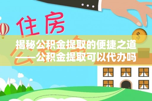石棉揭秘公积金提取的便捷之道——公积金提取可以代办吗？