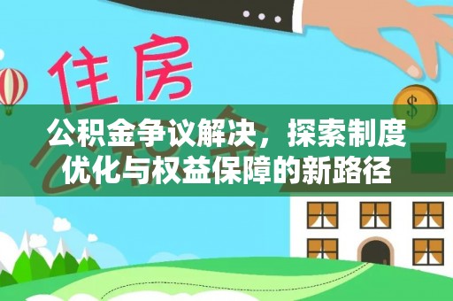石棉公积金争议解决，探索制度优化与权益保障的新路径