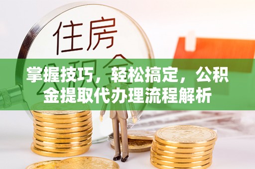 石棉掌握技巧，轻松搞定，公积金提取代办理流程解析