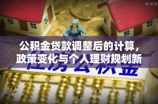 石棉公积金贷款调整后的计算，政策变化与个人理财规划新方向