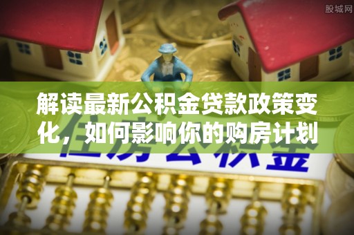 石棉解读最新公积金贷款政策变化，如何影响你的购房计划？