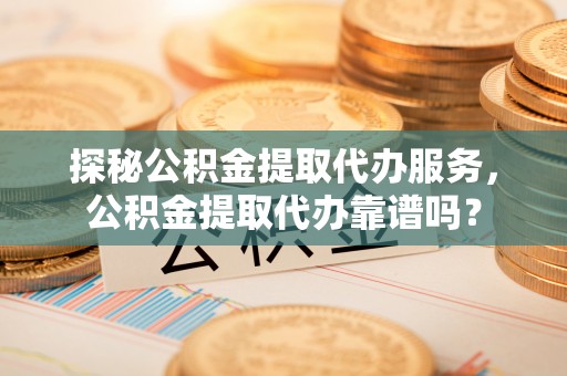 石棉探秘公积金提取代办服务，公积金提取代办靠谱吗？