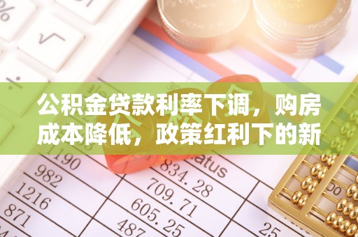 石棉公积金贷款利率下调，购房成本降低，政策红利下的新机遇