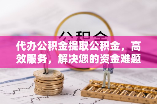 石棉代办公积金提取公积金，高效服务，解决您的资金难题