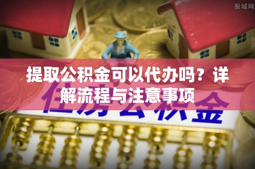 石棉提取公积金可以代办吗？详解流程与注意事项