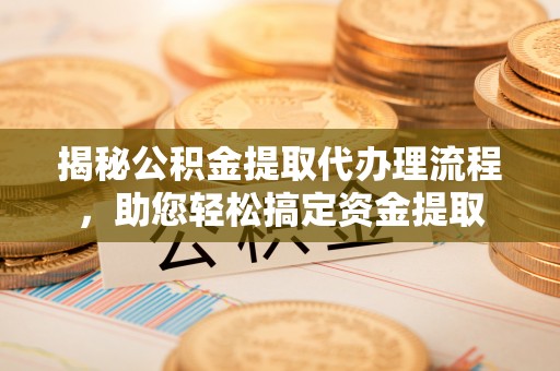 石棉揭秘公积金提取代办理流程，助您轻松搞定资金提取