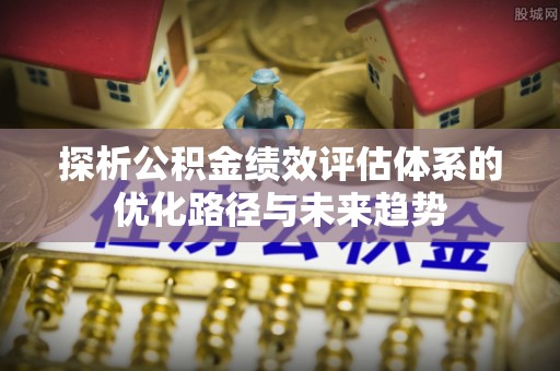 石棉探析公积金绩效评估体系的优化路径与未来趋势