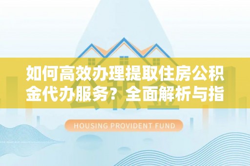 石棉如何高效办理提取住房公积金代办服务？全面解析与指南