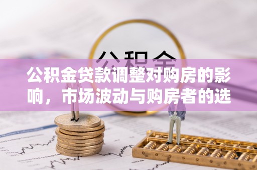 石棉公积金贷款调整对购房的影响，市场波动与购房者的选择