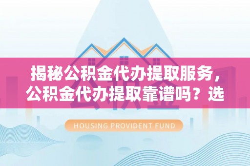 石棉揭秘公积金代办提取服务，公积金代办提取靠谱吗？选择前你需要知道这些！