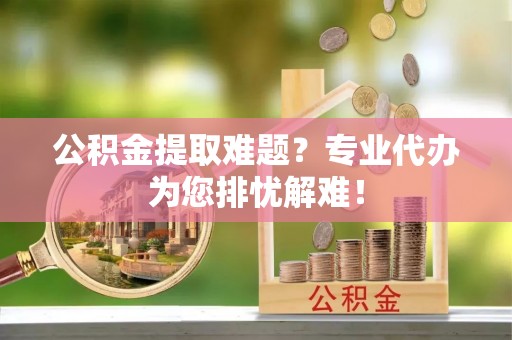 石棉公积金提取难题？专业代办为您排忧解难！