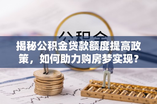 石棉揭秘公积金贷款额度提高政策，如何助力购房梦实现？