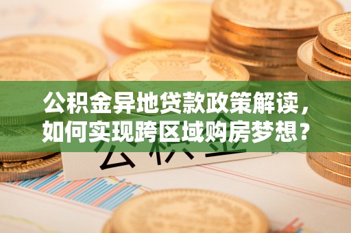 石棉公积金异地贷款政策解读，如何实现跨区域购房梦想？
