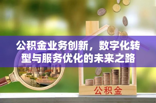 石棉公积金业务创新，数字化转型与服务优化的未来之路