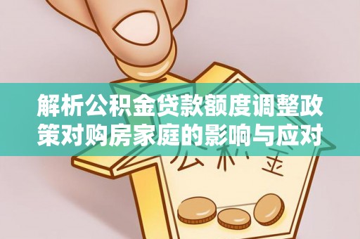 石棉解析公积金贷款额度调整政策对购房家庭的影响与应对策略