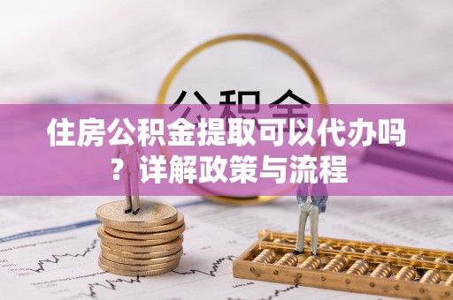 石棉住房公积金提取可以代办吗？详解政策与流程