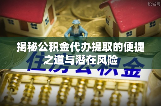 石棉揭秘公积金代办提取的便捷之道与潜在风险