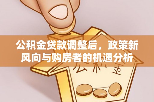 石棉公积金贷款调整后，政策新风向与购房者的机遇分析