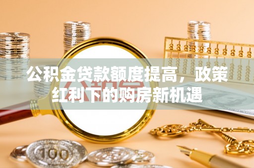 石棉公积金贷款额度提高，政策红利下的购房新机遇