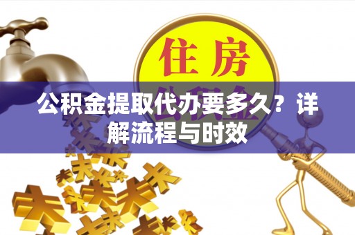 石棉公积金提取代办要多久？详解流程与时效