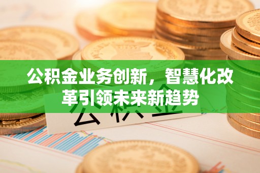 石棉公积金业务创新，智慧化改革引领未来新趋势