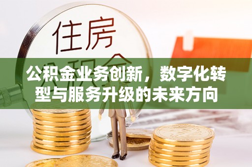 石棉公积金业务创新，数字化转型与服务升级的未来方向