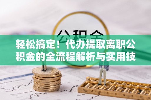石棉轻松搞定！代办提取离职公积金的全流程解析与实用技巧