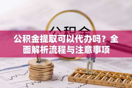 石棉公积金提取可以代办吗？全面解析流程与注意事项
