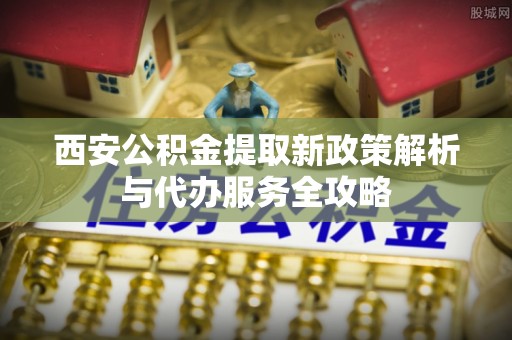 石棉西安公积金提取新政策解析与代办服务全攻略