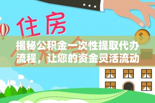 石棉揭秘公积金一次性提取代办流程，让您的资金灵活流动