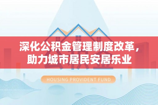 石棉深化公积金管理制度改革，助力城市居民安居乐业