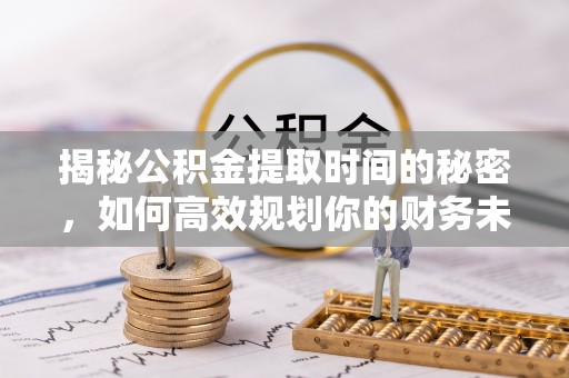 石棉揭秘公积金提取时间的秘密，如何高效规划你的财务未来