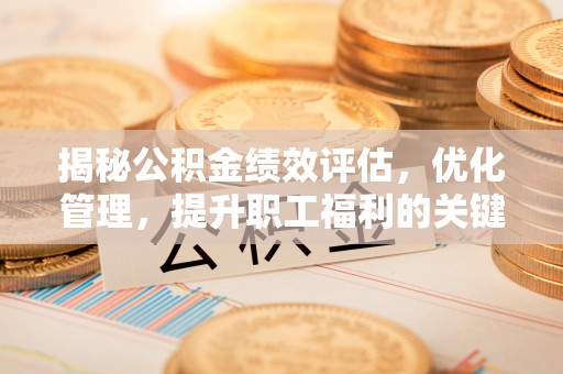 石棉揭秘公积金绩效评估，优化管理，提升职工福利的关键一步