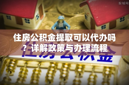 石棉住房公积金提取可以代办吗？详解政策与办理流程