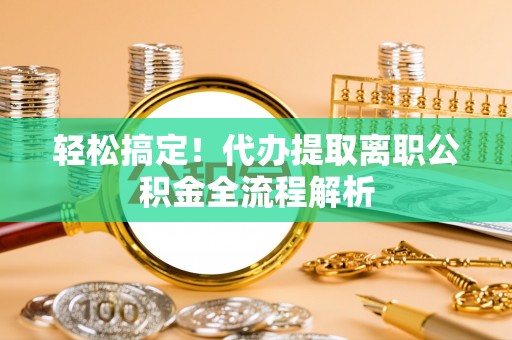 石棉轻松搞定！代办提取离职公积金全流程解析