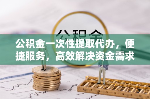 石棉公积金一次性提取代办，便捷服务，高效解决资金需求