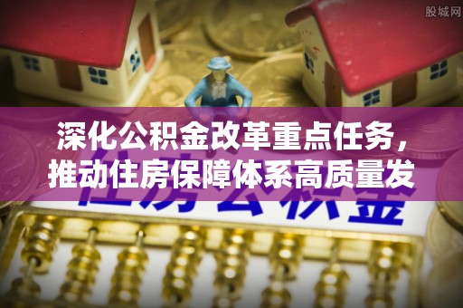 石棉深化公积金改革重点任务，推动住房保障体系高质量发展
