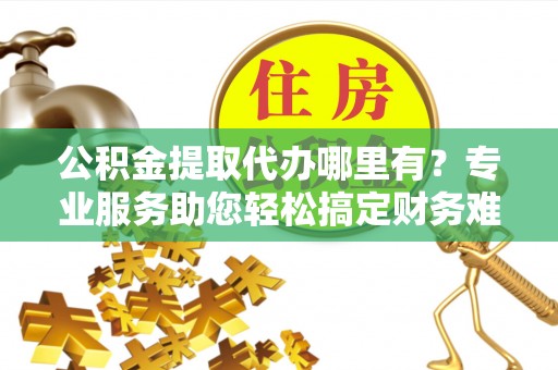 石棉公积金提取代办哪里有？专业服务助您轻松搞定财务难题