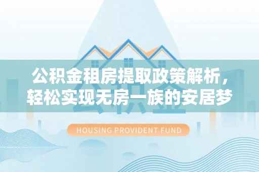石棉公积金租房提取政策解析，轻松实现无房一族的安居梦想