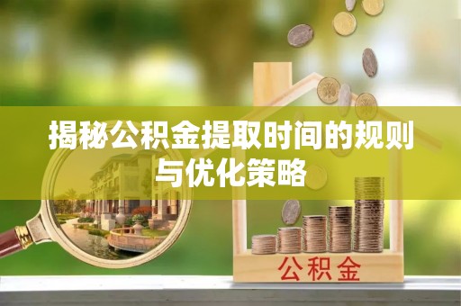 石棉揭秘公积金提取时间的规则与优化策略