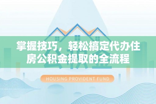 石棉掌握技巧，轻松搞定代办住房公积金提取的全流程
