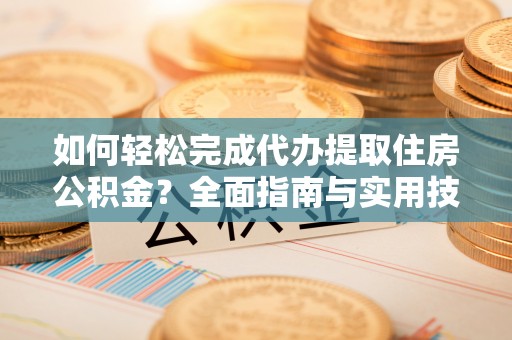 石棉如何轻松完成代办提取住房公积金？全面指南与实用技巧
