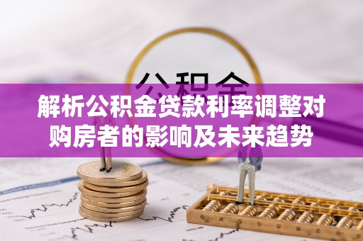 石棉解析公积金贷款利率调整对购房者的影响及未来趋势