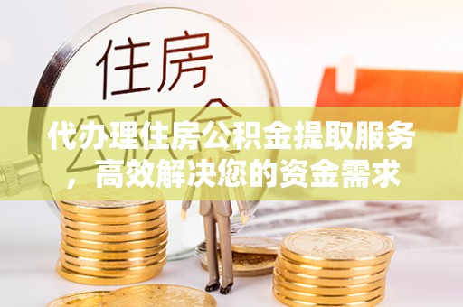 石棉代办理住房公积金提取服务，高效解决您的资金需求