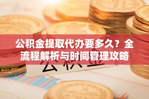 石棉公积金提取代办要多久？全流程解析与时间管理攻略