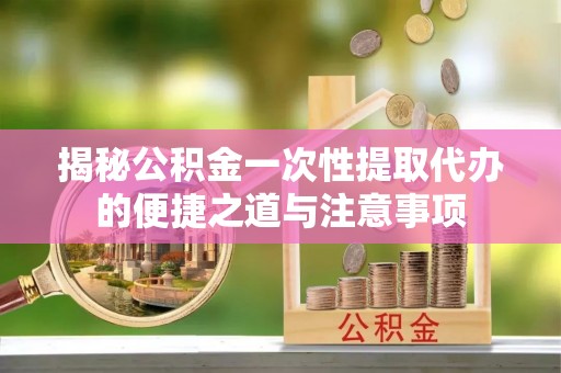 石棉揭秘公积金一次性提取代办的便捷之道与注意事项